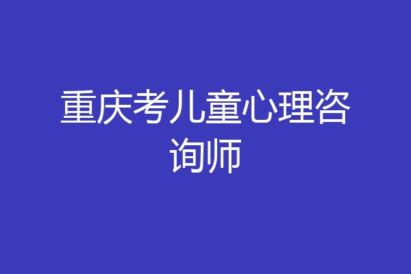 重庆考儿童心理咨询师