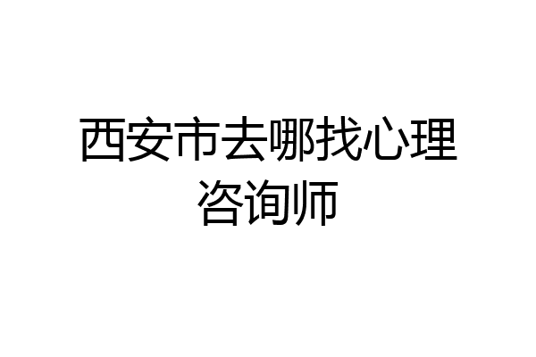 西安市去哪找心理咨询师