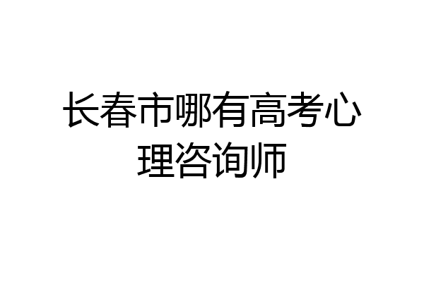 长春市哪有高考心理咨询师