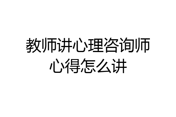 教师讲心理咨询师心得怎么讲