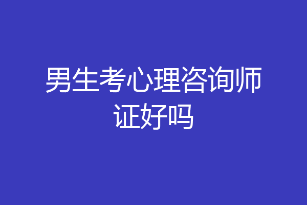 男生考心理咨询师证好吗