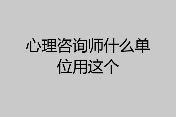 心理咨询师什么单位用这个