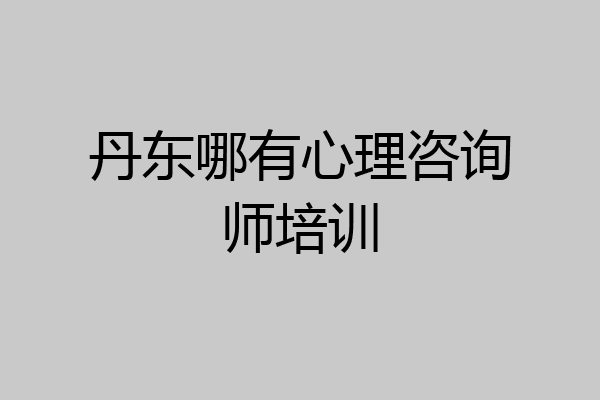 丹东哪有心理咨询师培训