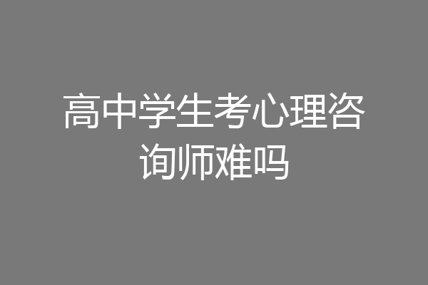 高中学生考心理咨询师难吗