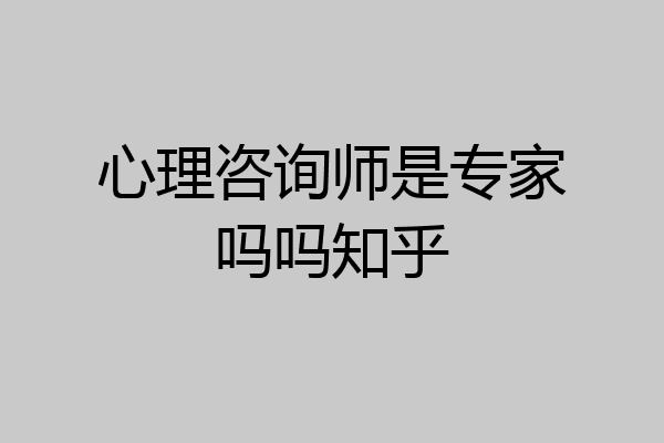 心理咨询师是专家吗吗知乎