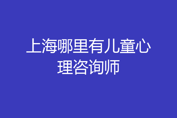 上海哪里有儿童心理咨询师