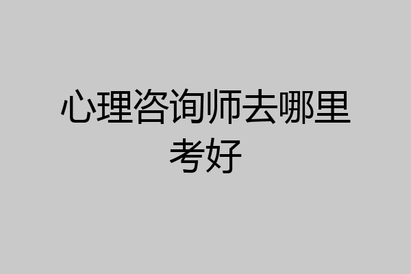 心理咨询师去哪里考好