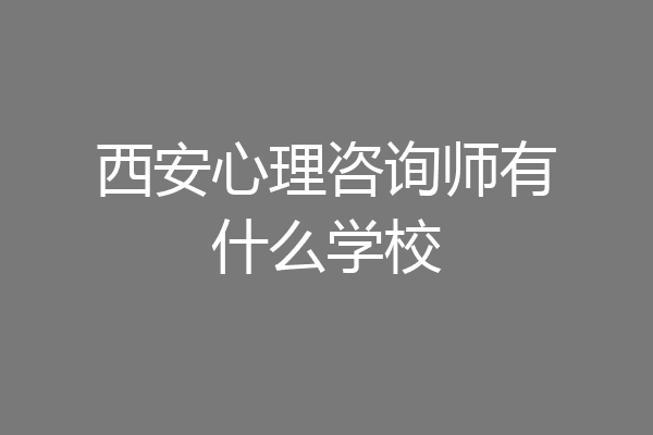 西安心理咨询师有什么学校