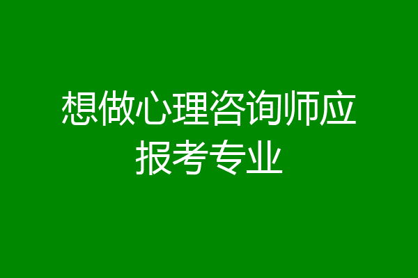 想做心理咨询师应报考专业