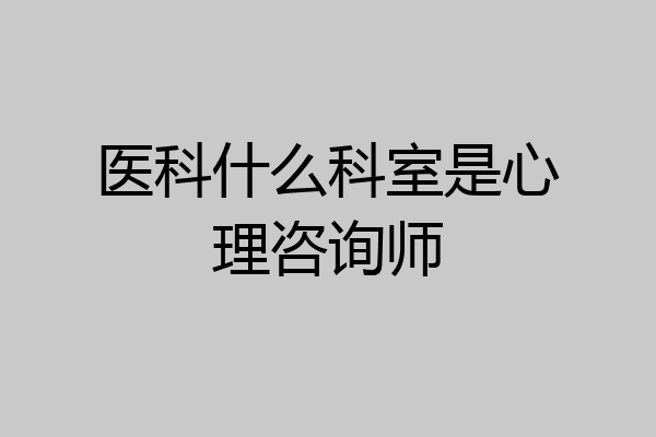 医科什么科室是心理咨询师
