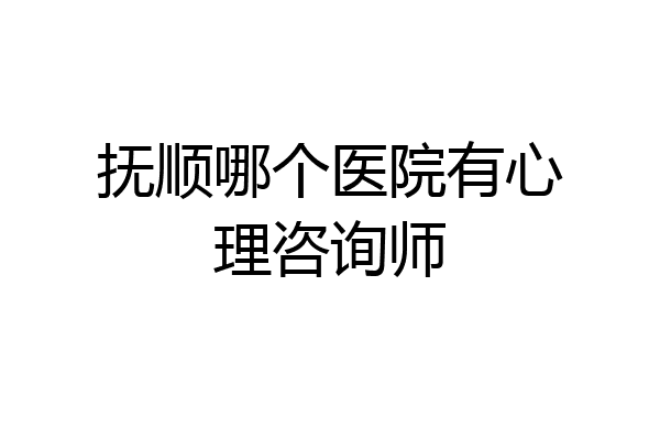 抚顺哪个医院有心理咨询师