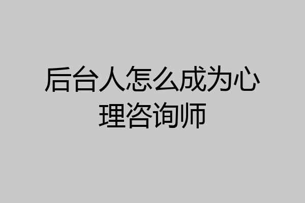 后台人怎么成为心理咨询师