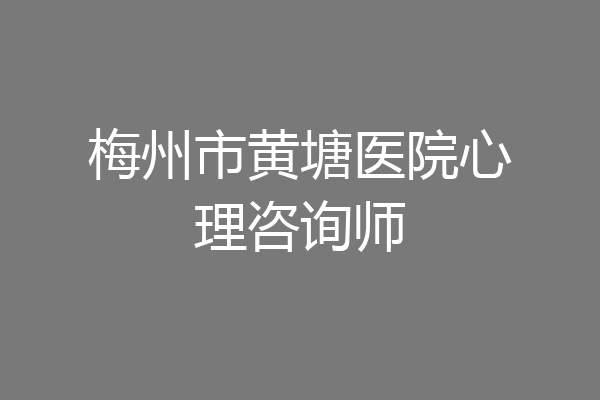 梅州市黄塘医院心理咨询师