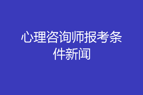 心理咨询师报考条件新闻