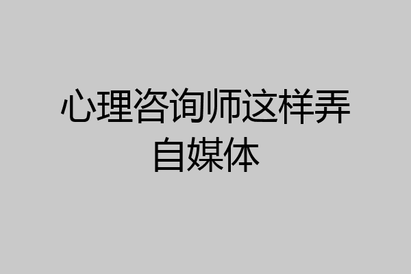 心理咨询师这样弄自媒体