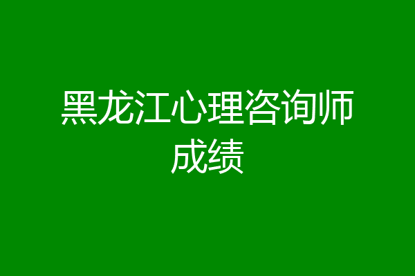 黑龙江心理咨询师成绩