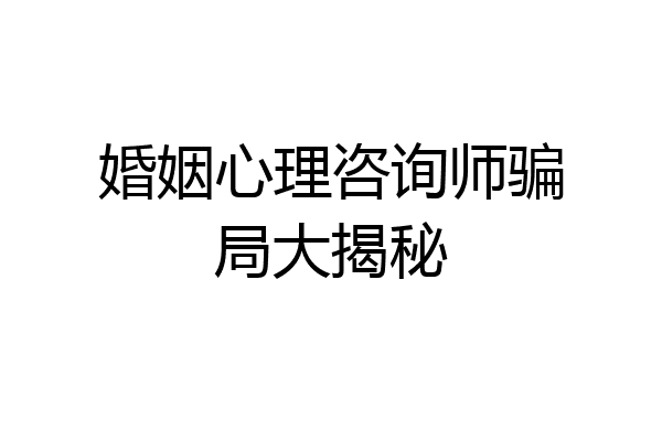 婚姻心理咨询师骗局大揭秘