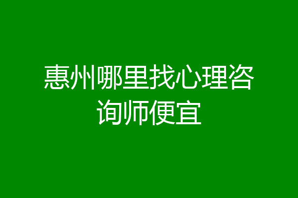 惠州哪里找心理咨询师便宜