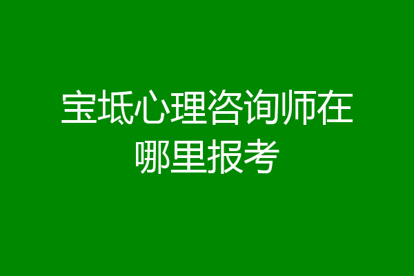 宝坻心理咨询师在哪里报考