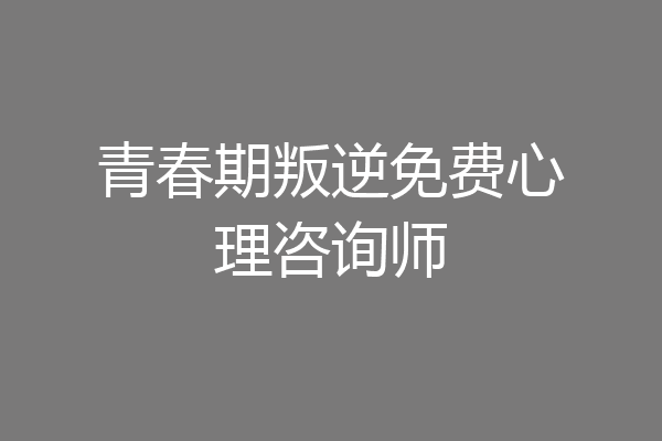 青春期叛逆免费心理咨询师