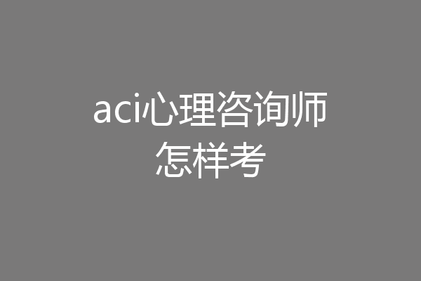 aci心理咨询师怎样考