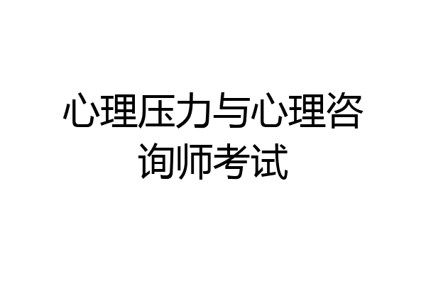 心理压力与心理咨询师考试