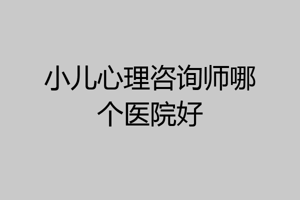 小儿心理咨询师哪个医院好