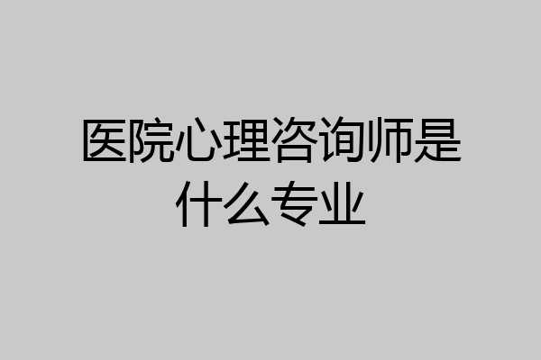 医院心理咨询师是什么专业