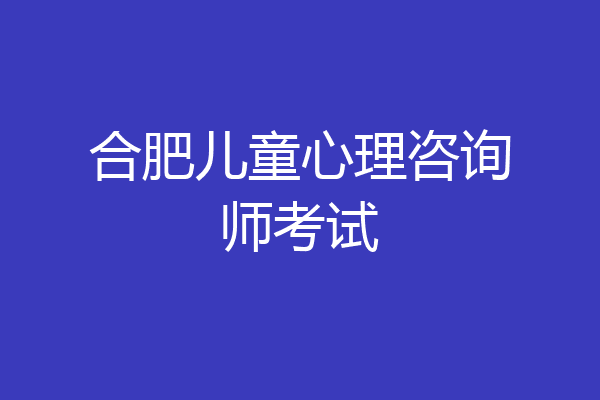 合肥儿童心理咨询师考试