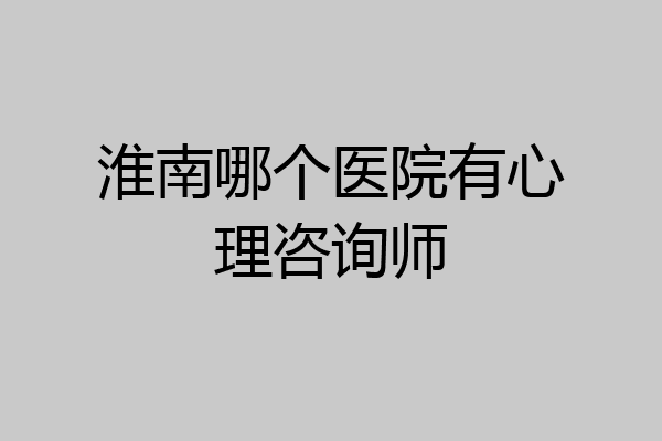 淮南哪个医院有心理咨询师