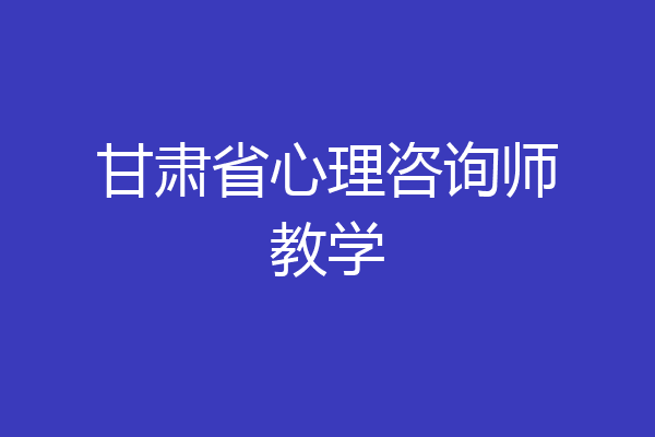 甘肃省心理咨询师教学