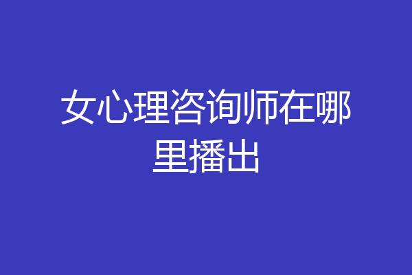 女心理咨询师在哪里播出