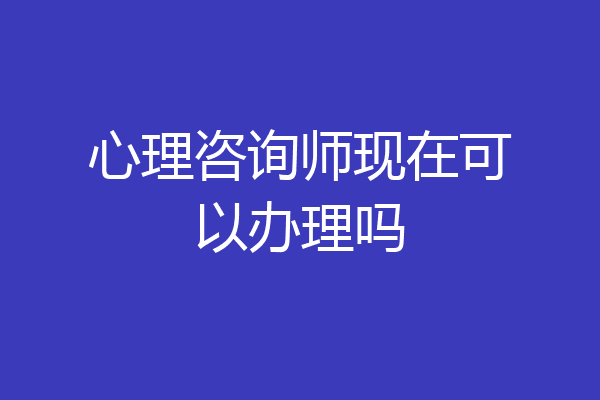 心理咨询师现在可以办理吗