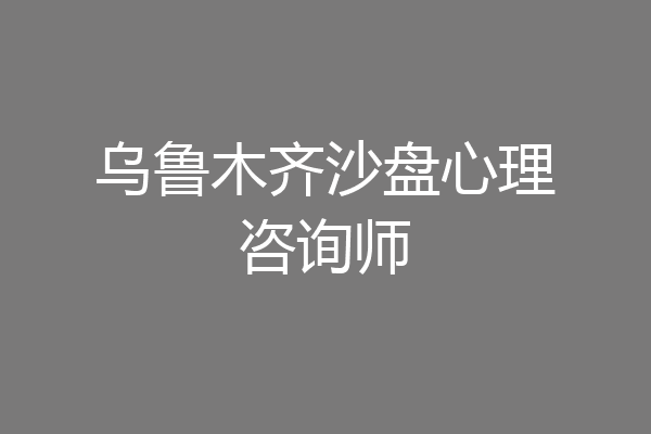 乌鲁木齐沙盘心理咨询师