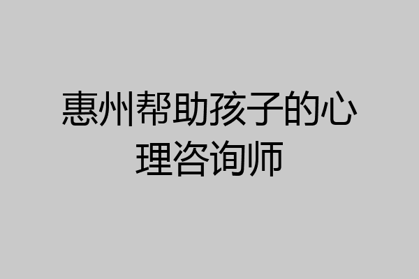 惠州帮助孩子的心理咨询师
