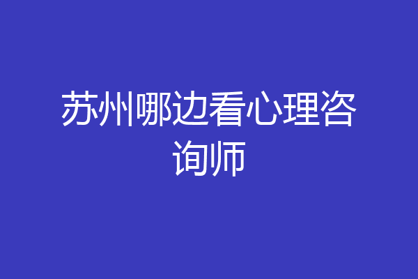 苏州哪边看心理咨询师