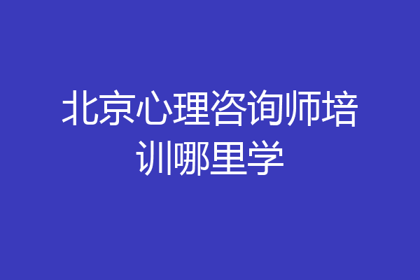 北京心理咨询师培训哪里学