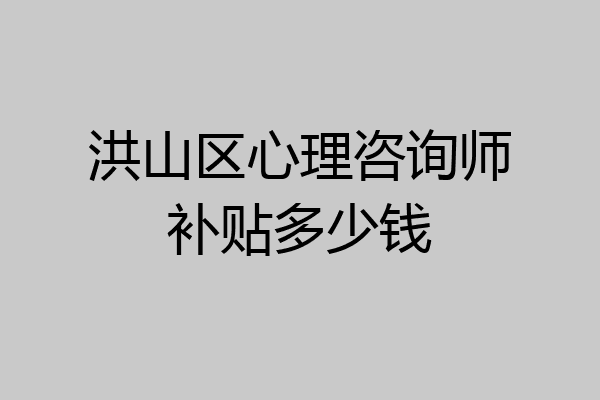 洪山区心理咨询师补贴多少钱
