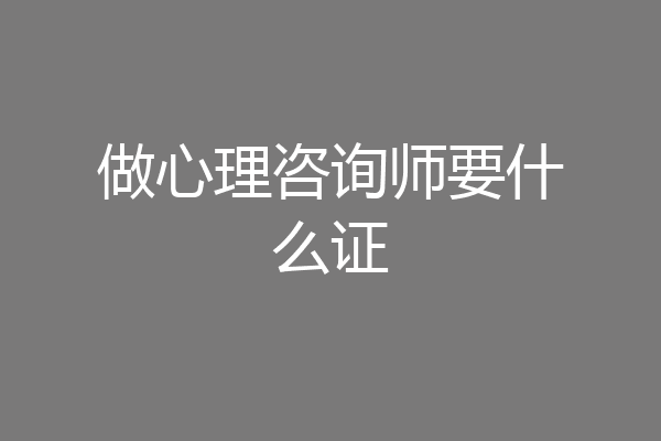 做心理咨询师要什么证