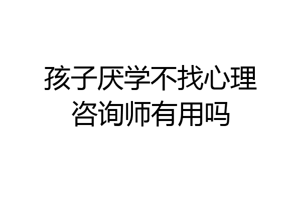 孩子厌学不找心理咨询师有用吗