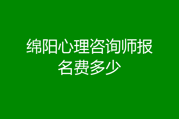 绵阳心理咨询师报名费多少