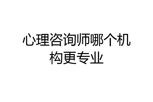 心理咨询师哪个机构更专业