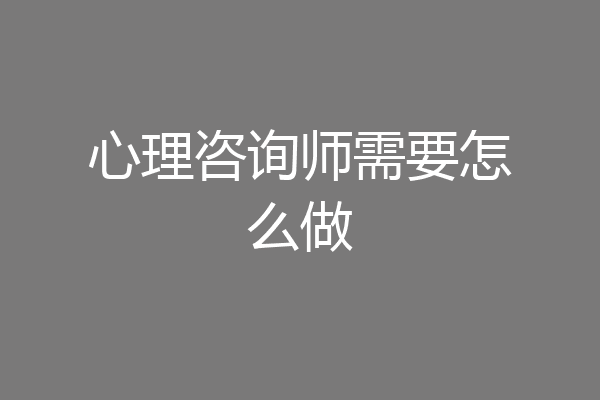心理咨询师需要怎么做