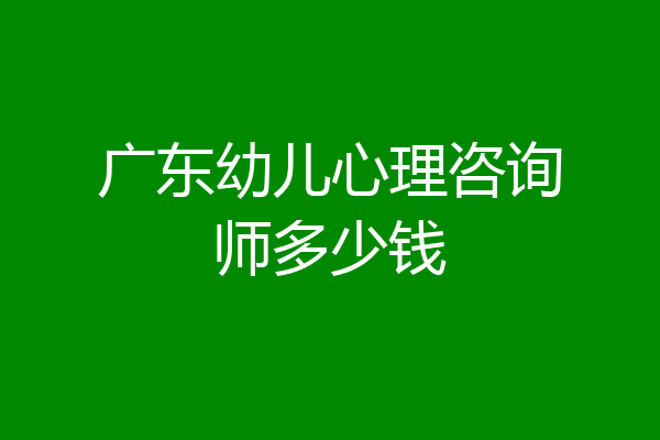 广东幼儿心理咨询师多少钱