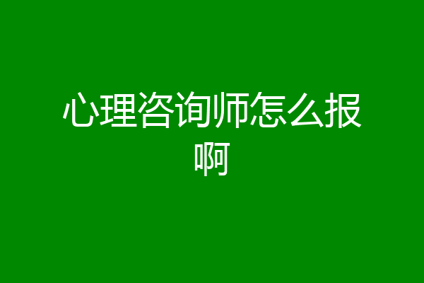 心理咨询师怎么报啊
