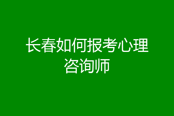 长春如何报考心理咨询师