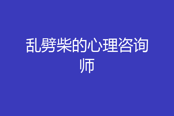 乱劈柴的心理咨询师