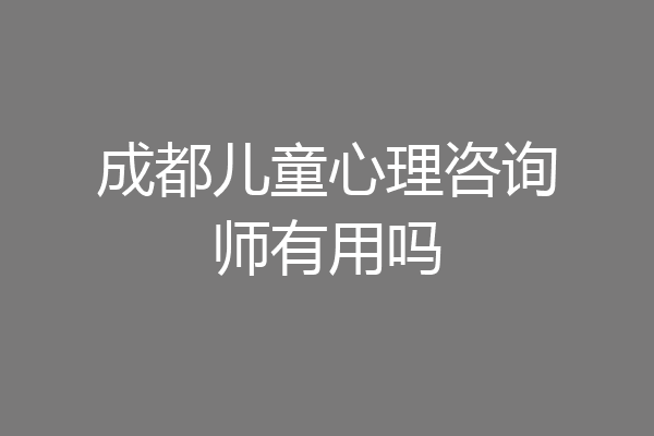 成都儿童心理咨询师有用吗