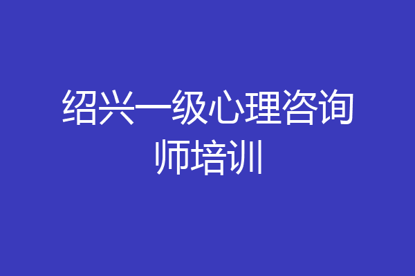 绍兴一级心理咨询师培训