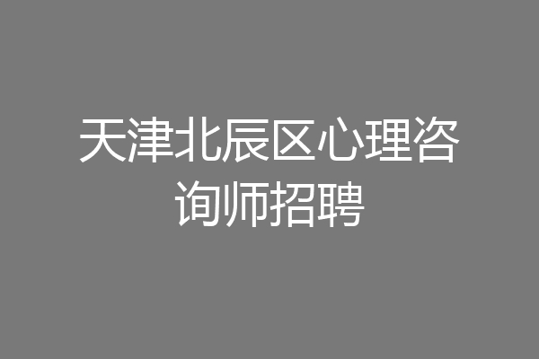 天津北辰区心理咨询师招聘